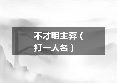 不才明主弃（打一人名）