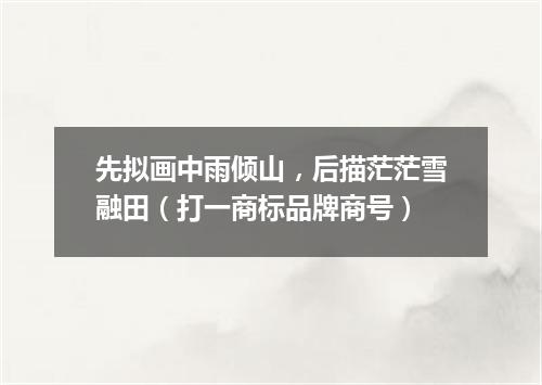 先拟画中雨倾山，后描茫茫雪融田（打一商标品牌商号）