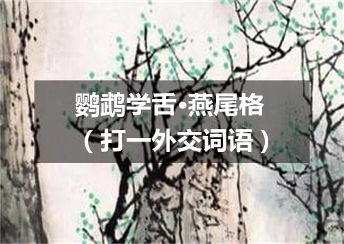鹦鹉学舌·燕尾格（打一外交词语）