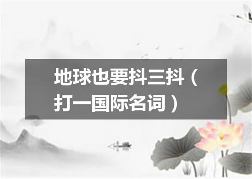 地球也要抖三抖（打一国际名词）