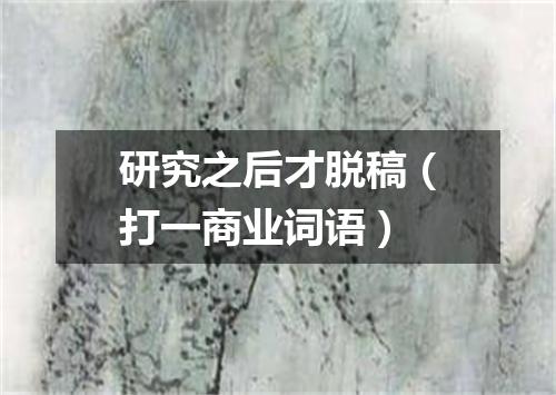 研究之后才脱稿（打一商业词语）