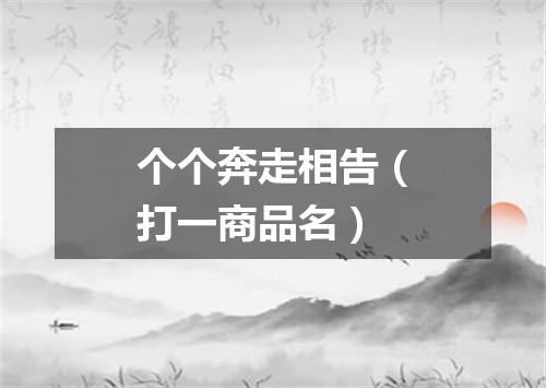 个个奔走相告（打一商品名）