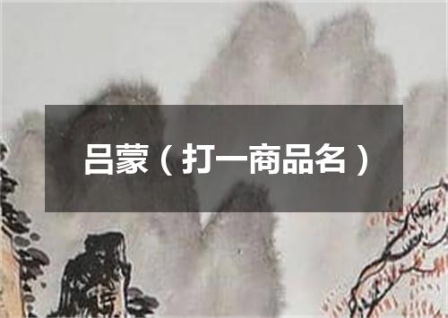 吕蒙（打一商品名）