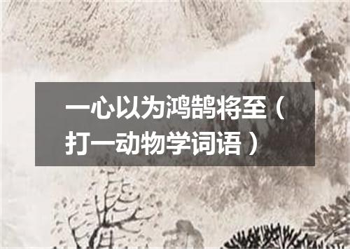 一心以为鸿鹄将至（打一动物学词语）