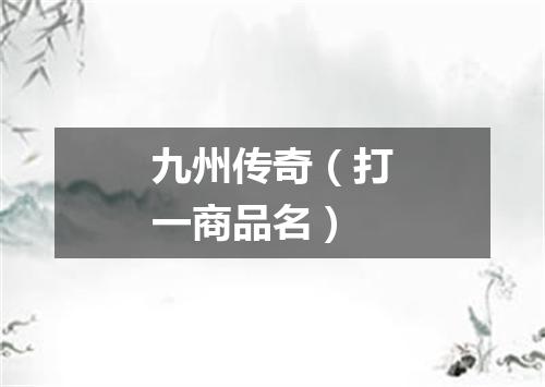 九州传奇（打一商品名）