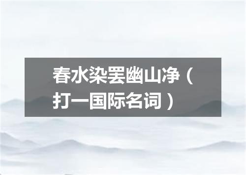 春水染罢幽山净（打一国际名词）