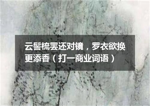 云髻梳罢还对镜，罗衣欲换更添香（打一商业词语）