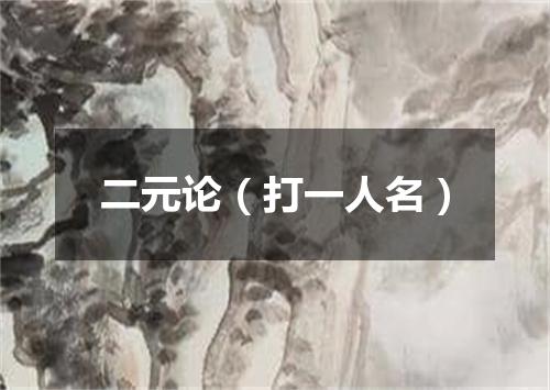 二元论（打一人名）