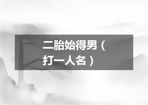 二胎始得男（打一人名）