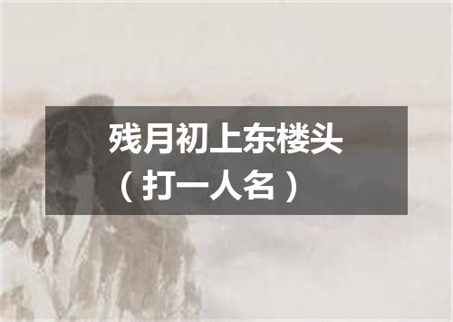 残月初上东楼头（打一人名）