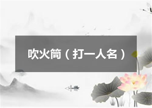 吹火筒（打一人名）