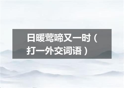 日暖莺啼又一时（打一外交词语）
