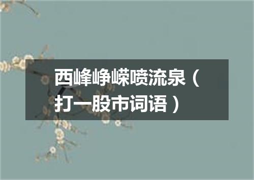 西峰峥嵘喷流泉（打一股市词语）