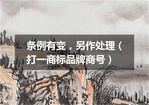 条例有变，另作处理（打一商标品牌商号）