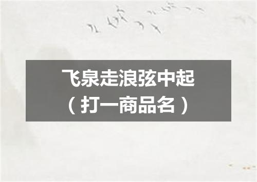 飞泉走浪弦中起（打一商品名）