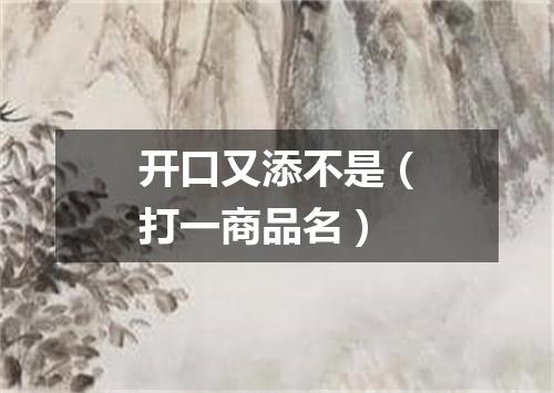 开口又添不是（打一商品名）