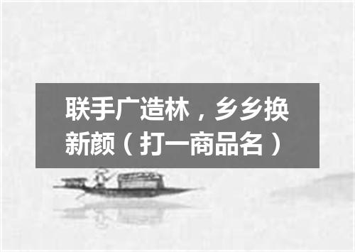 联手广造林，乡乡换新颜（打一商品名）