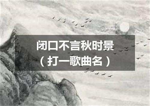 闭口不言秋时景（打一歌曲名）