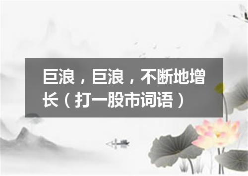 巨浪，巨浪，不断地增长（打一股市词语）
