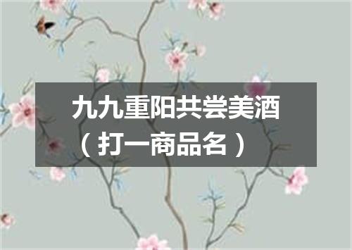 九九重阳共尝美酒（打一商品名）