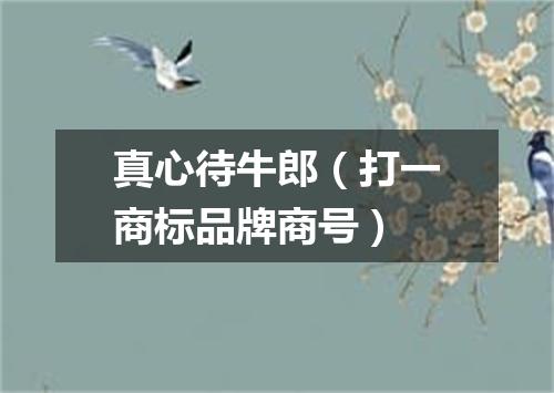 真心待牛郎（打一商标品牌商号）