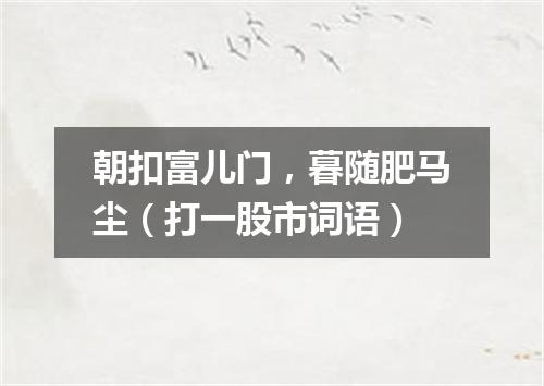 朝扣富儿门，暮随肥马尘（打一股市词语）