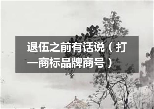 退伍之前有话说（打一商标品牌商号）