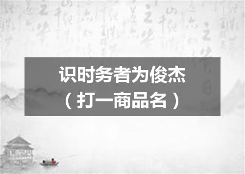 识时务者为俊杰（打一商品名）