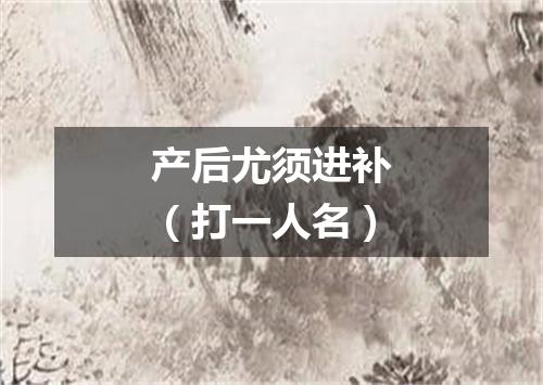 产后尤须进补（打一人名）