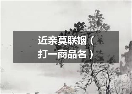 近亲莫联姻（打一商品名）