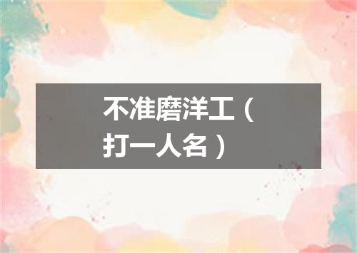 不准磨洋工（打一人名）