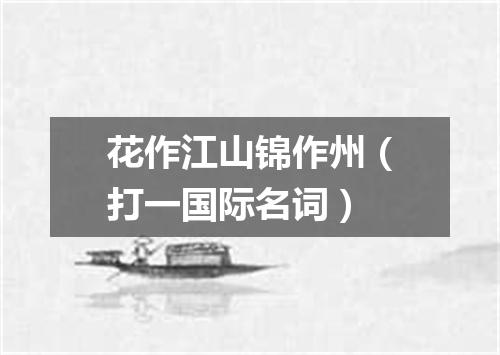 花作江山锦作州（打一国际名词）