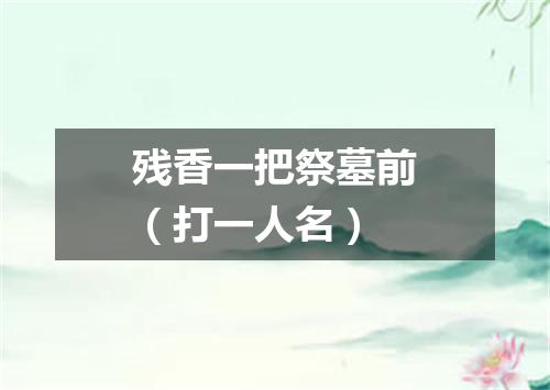 残香一把祭墓前（打一人名）