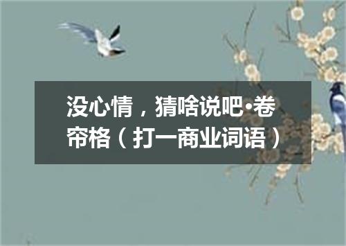 没心情，猜啥说吧·卷帘格（打一商业词语）