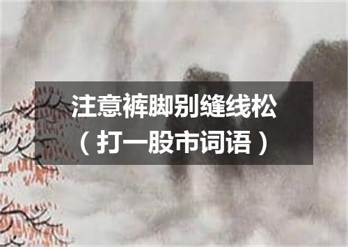 注意裤脚别缝线松（打一股市词语）