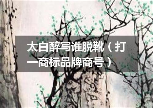 太白醉写谁脱靴（打一商标品牌商号）