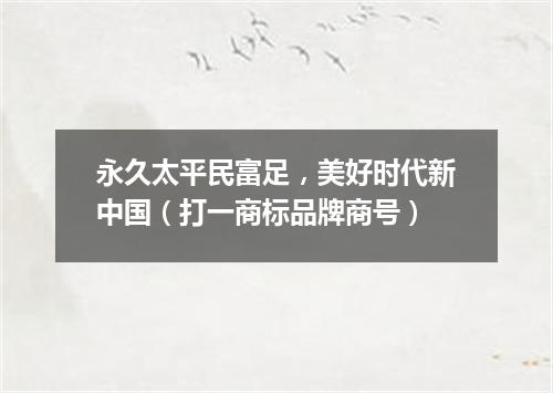 永久太平民富足，美好时代新中国（打一商标品牌商号）