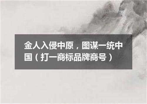 金人入侵中原，图谋一统中国（打一商标品牌商号）