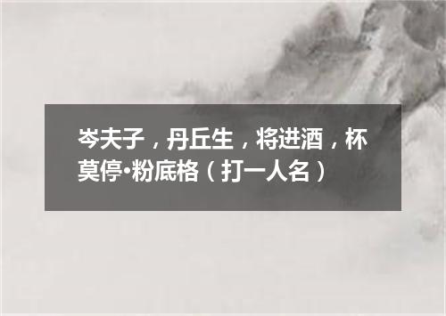 岑夫子，丹丘生，将进酒，杯莫停·粉底格（打一人名）