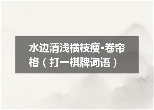 水边清浅横枝瘦·卷帘格（打一棋牌词语）
