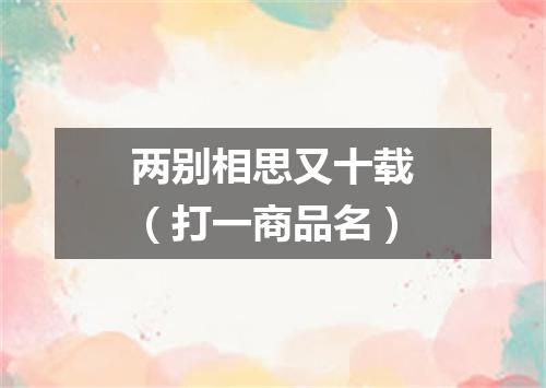 两别相思又十载（打一商品名）