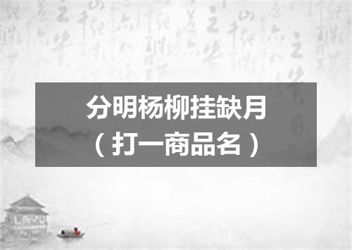 分明杨柳挂缺月（打一商品名）
