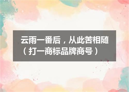 云雨一番后，从此苦相随（打一商标品牌商号）