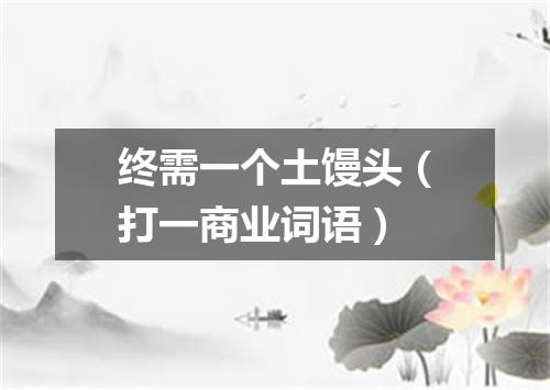 终需一个土馒头（打一商业词语）