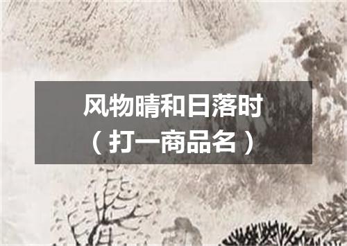 风物晴和日落时（打一商品名）