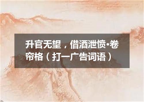升官无望，借酒泄愤·卷帘格（打一广告词语）