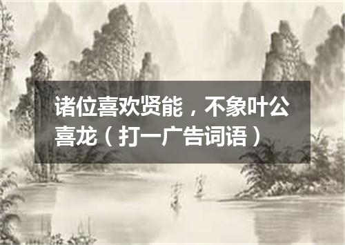 诸位喜欢贤能，不象叶公喜龙（打一广告词语）