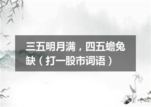 三五明月满，四五蟾兔缺（打一股市词语）