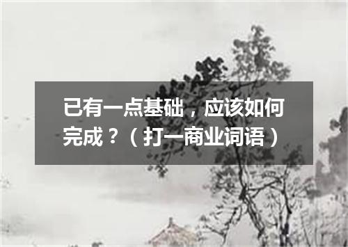 已有一点基础，应该如何完成？（打一商业词语）