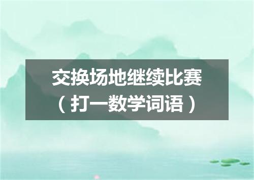 交换场地继续比赛（打一数学词语）